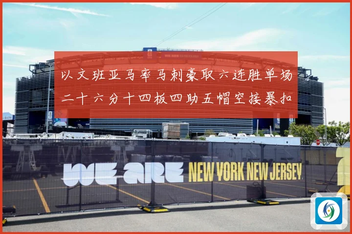 以文班亚马率马刺豪取六连胜单场二十六分十四板四助五帽空接暴扣赛场复盘