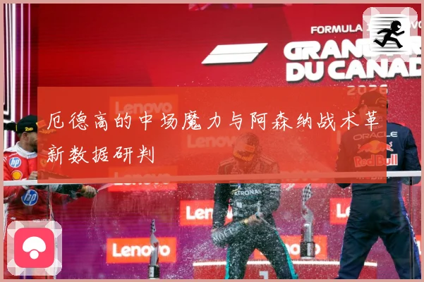 厄德高的中场魔力与阿森纳战术革新数据研判