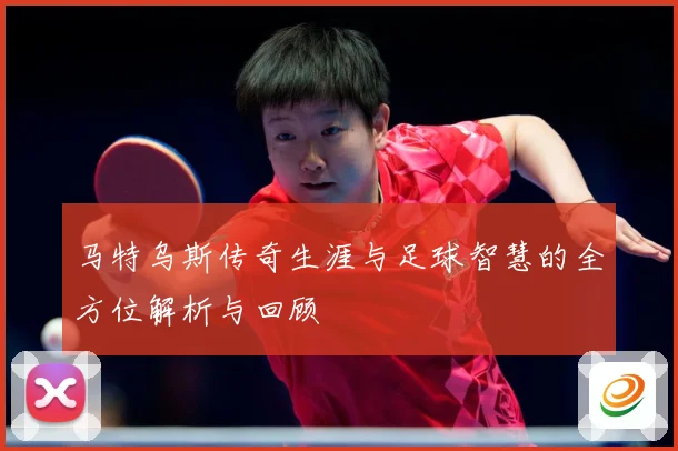 马特乌斯传奇生涯与足球智慧的全方位解析与回顾