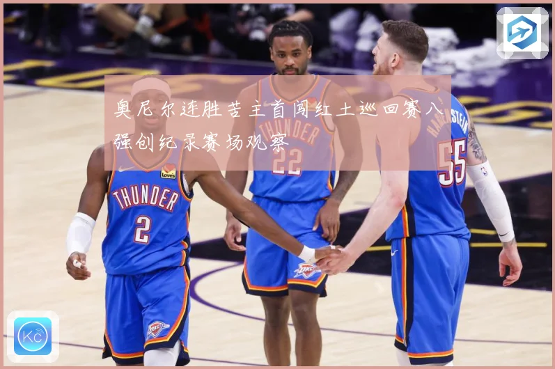 奥尼尔连胜苦主首闯红土巡回赛八强创纪录赛场观察