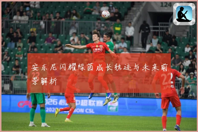 安东尼闪耀绿茵成长轨迹与未来前景解析