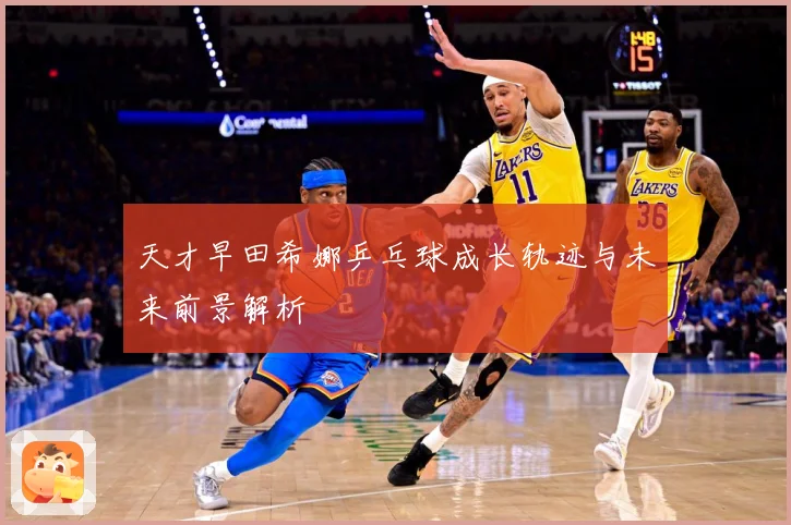 天才早田希娜乒乓球成长轨迹与未来前景解析