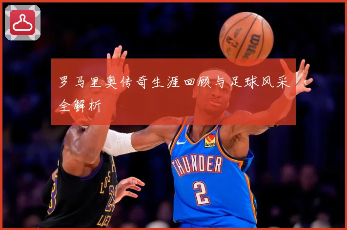 罗马里奥传奇生涯回顾与足球风采全解析