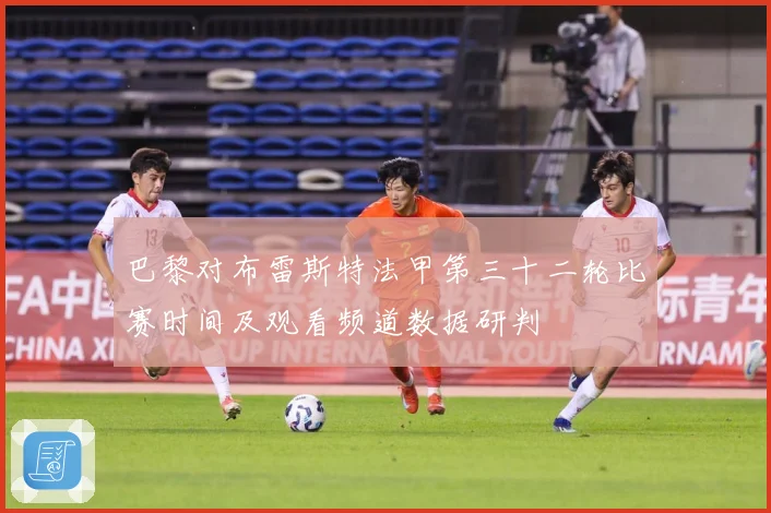 巴黎对布雷斯特法甲第三十二轮比赛时间及观看频道数据研判
