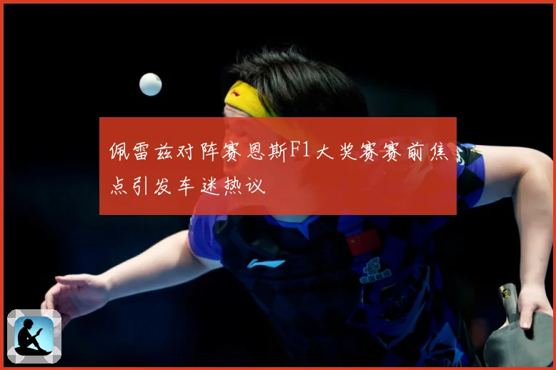 佩雷兹对阵赛恩斯F1大奖赛赛前焦点引发车迷热议