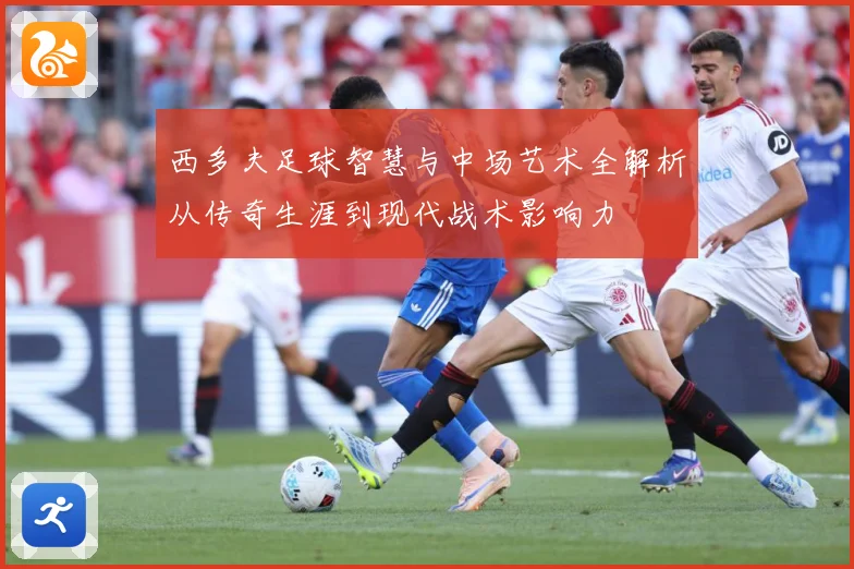西多夫足球智慧与中场艺术全解析从传奇生涯到现代战术影响力