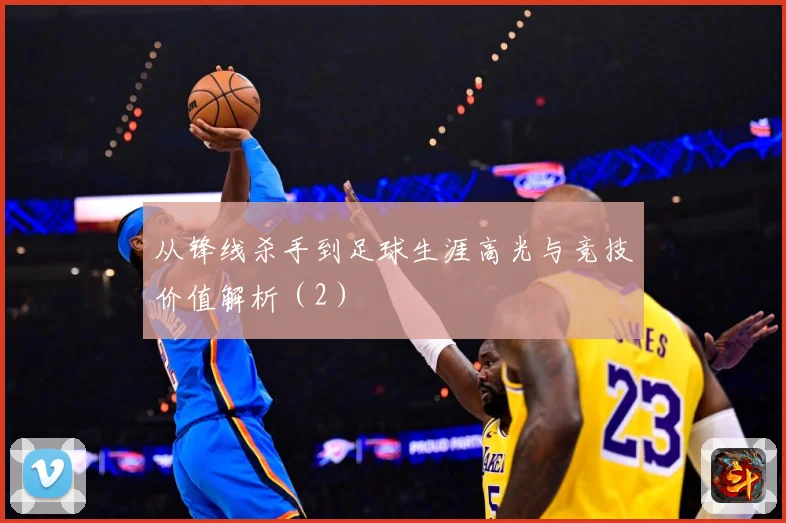 从锋线杀手到足球生涯高光与竞技价值解析（2）