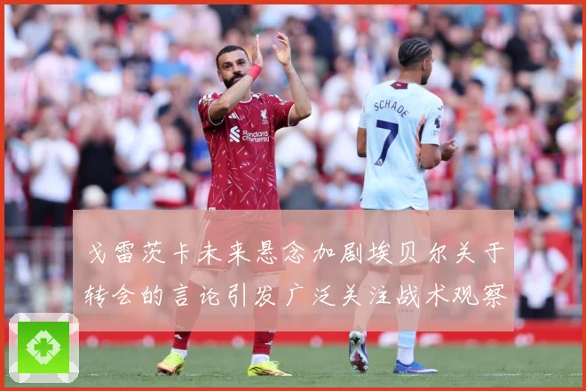 戈雷茨卡未来悬念加剧埃贝尔关于转会的言论引发广泛关注战术观察