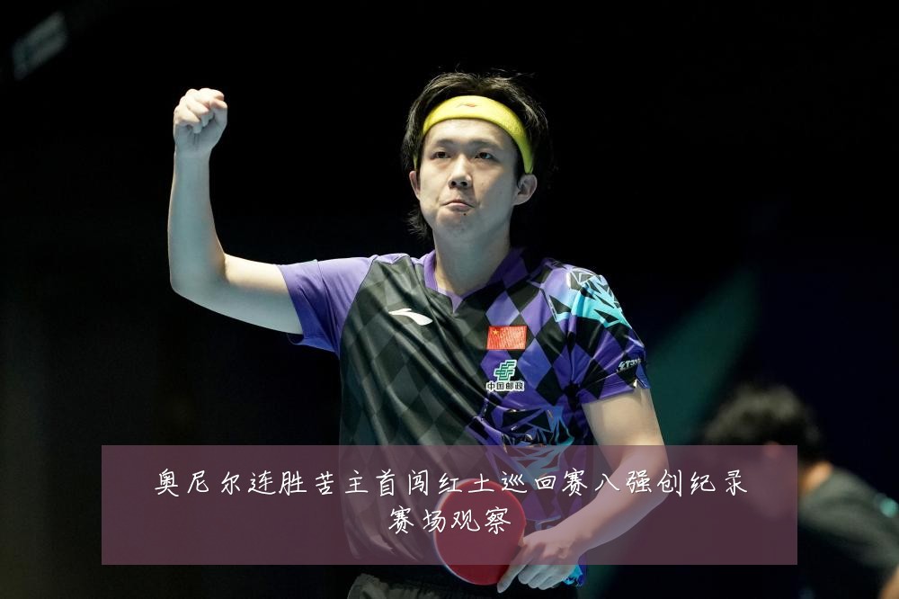 奥尼尔连胜苦主首闯红土巡回赛八强创纪录赛场观察