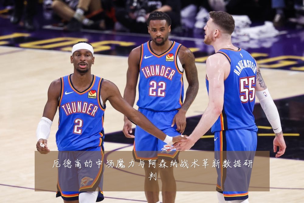 厄德高的中场魔力与阿森纳战术革新数据研判
