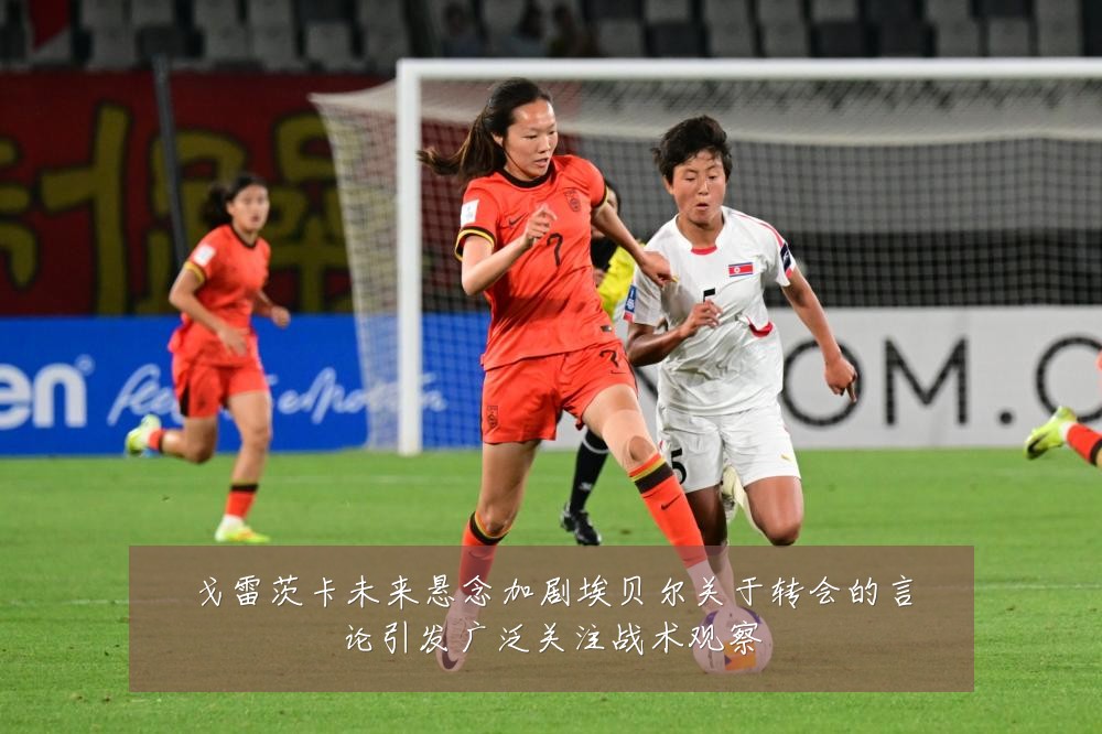 戈雷茨卡未来悬念加剧埃贝尔关于转会的言论引发广泛关注战术观察