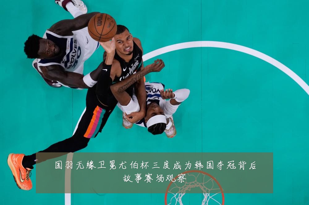 国羽无缘卫冕尤伯杯三度成为韩国夺冠背后故事赛场观察