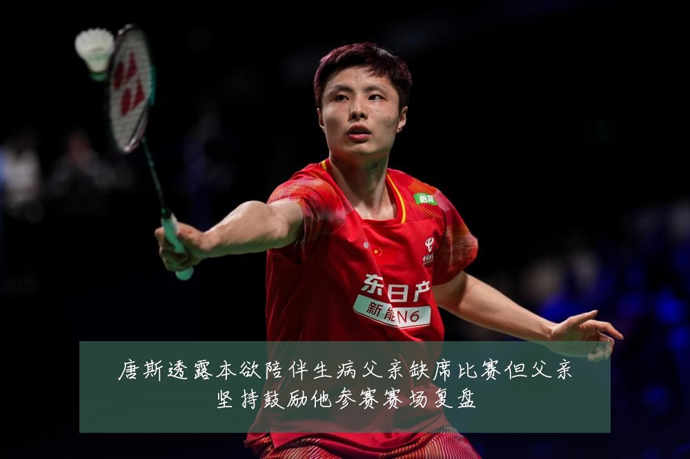 唐斯透露本欲陪伴生病父亲缺席比赛但父亲坚持鼓励他参赛赛场复盘