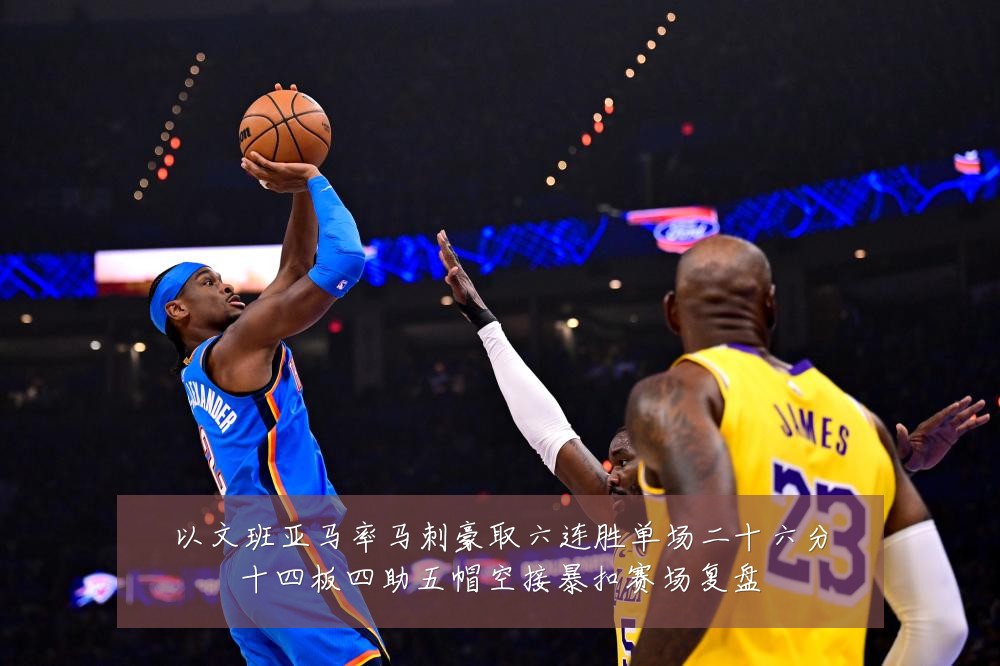 以文班亚马率马刺豪取六连胜单场二十六分十四板四助五帽空接暴扣赛场复盘