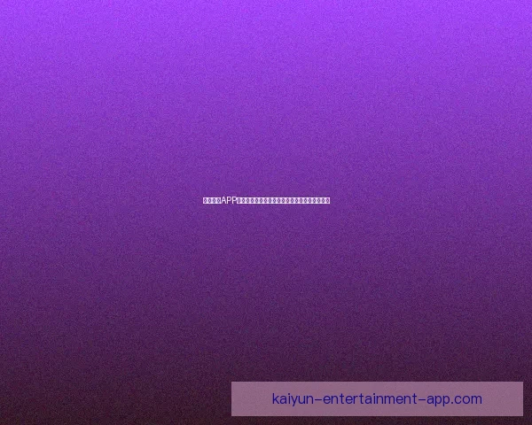 开云体育APP全新体验助你掌握全球最新赛事动态与精彩资讯 开云体育APP全新体验助你掌握全球最新赛事动态与精彩资讯